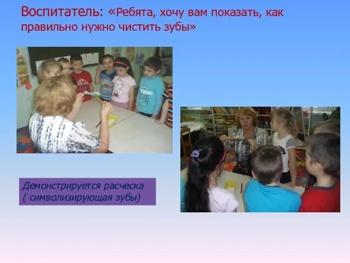 Воспитатель: «Ребята, хочу вам показать, как правильно нужно чистить зубы» Демонстрируется расческа ( символизирующая зубы)