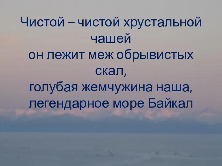 Чистой – чистой хрустальной чашей он лежит меж обрывистых скал, голубая жемчужина наша, легендарное море Байкал