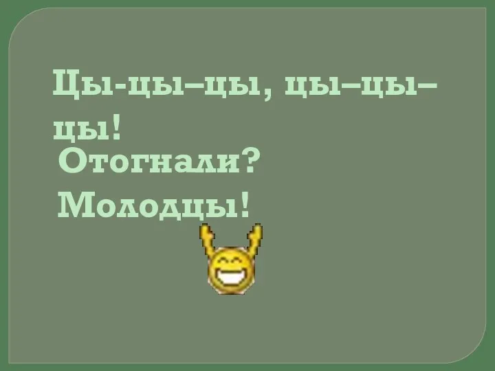 Цы-цы–цы, цы–цы–цы! Отогнали? Молодцы!