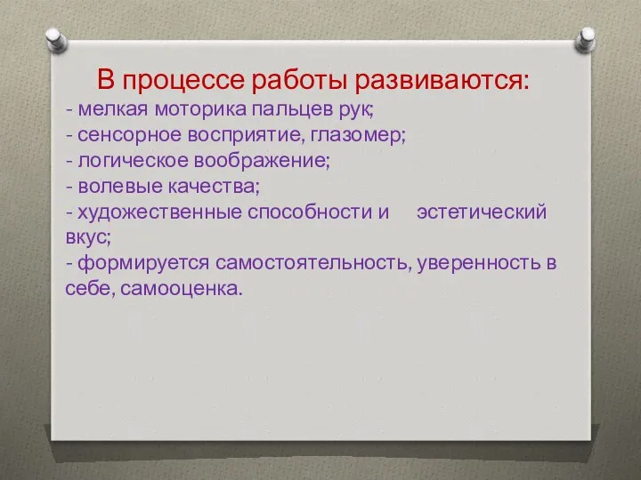 В процессе работы развиваются: - мелкая моторика пальцев рук; - сенсорное восприятие, глазомер;