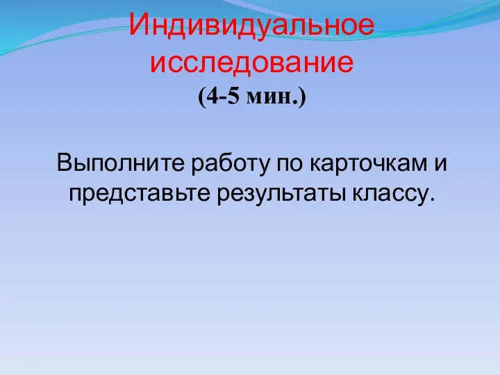 Индивидуальное исследование (4-5 мин.) Выполните работу по карточкам и представьте результаты классу.