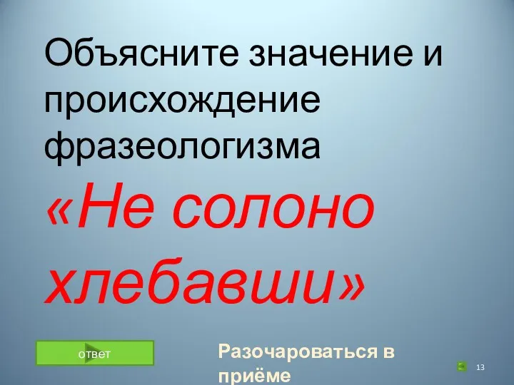 Объясните значение и происхождение фразеологизма «Не солоно хлебавши» 2 ответ Разочароваться в приёме