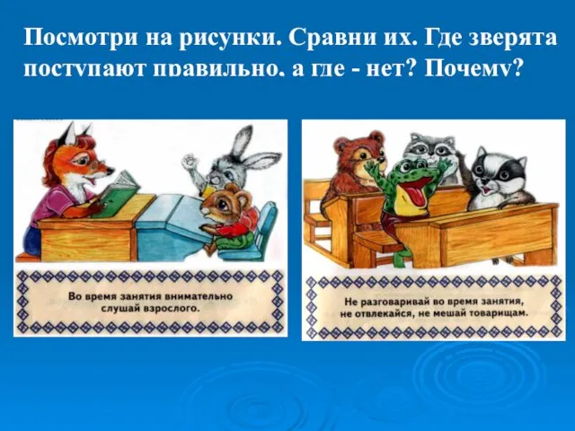 Посмотри на рисунки. Сравни их. Где зверята поступают правильно, а где - нет? Почему?