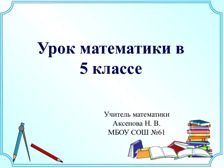 Урок математики в 5 классе Учитель математики Аксенова Н. В. МБОУ СОШ №61