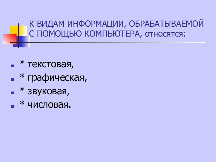 К ВИДАМ ИНФОРМАЦИИ, ОБРАБАТЫВАЕМОЙ С ПОМОЩЬЮ КОМПЬЮТЕРА, относятся: * текстовая, * графическая, * звуковая, * числовая.