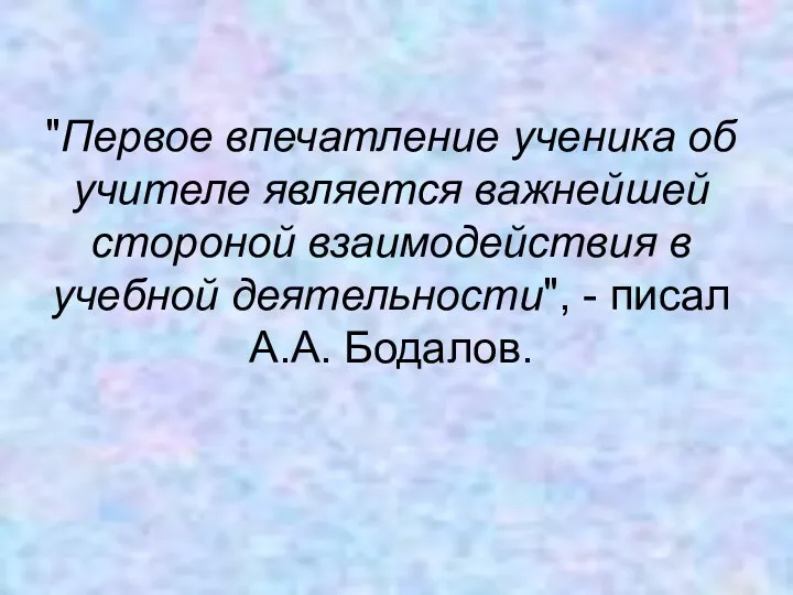 "Первое впечатление ученика об учителе является важнейшей стороной взаимодействия в учебной деятельности", - писал А.А. Бодалов.
