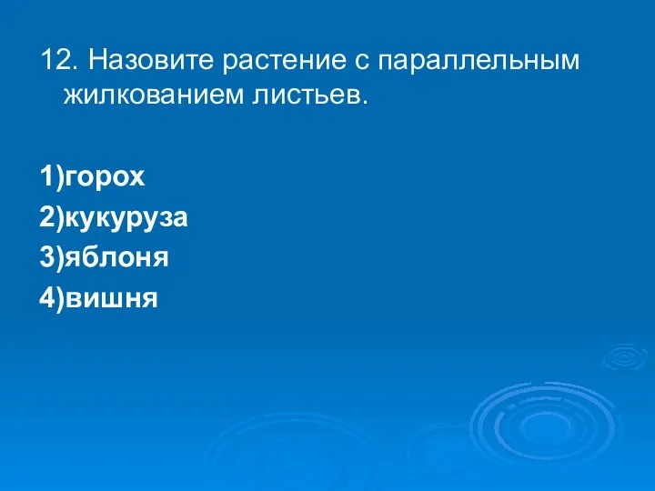 12. Назовите растение с параллельным жилкованием листьев. 1)горох 2)кукуруза 3)яблоня 4)вишня