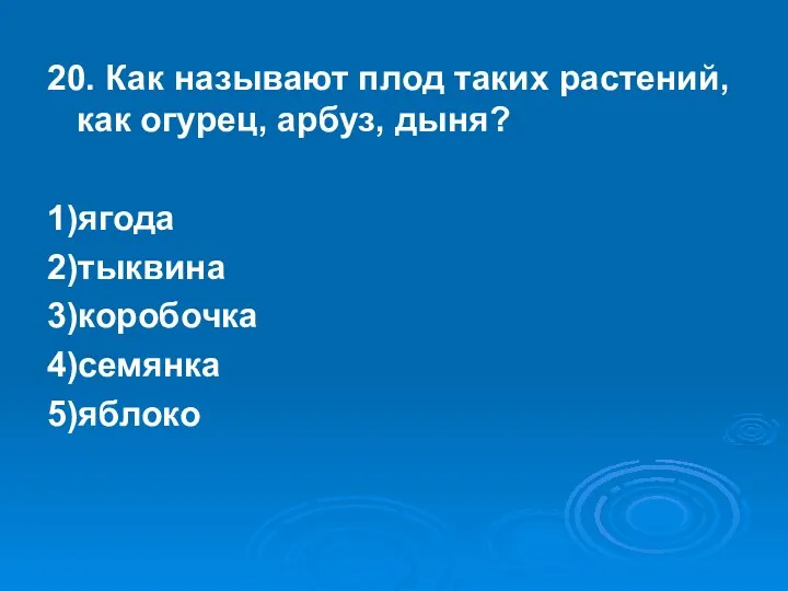 20. Как называют плод таких растений, как огурец, арбуз, дыня? 1)ягода 2)тыквина 3)коробочка 4)семянка 5)яблоко