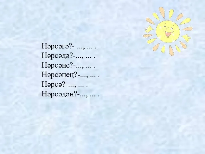 Нәрсәгә?- ..., ... . Нәрсәдә?-..., ... . Нәрсәне?-..., ... .