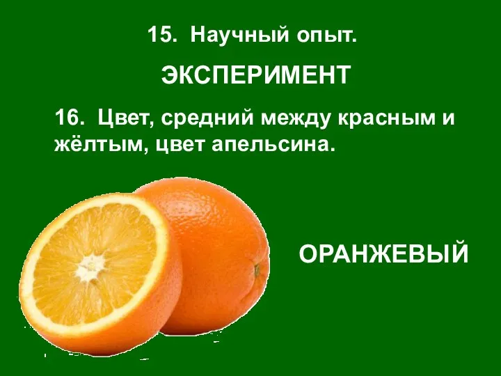 15. Научный опыт. ЭКСПЕРИМЕНТ 16. Цвет, средний между красным и жёлтым, цвет апельсина. ОРАНЖЕВЫЙ