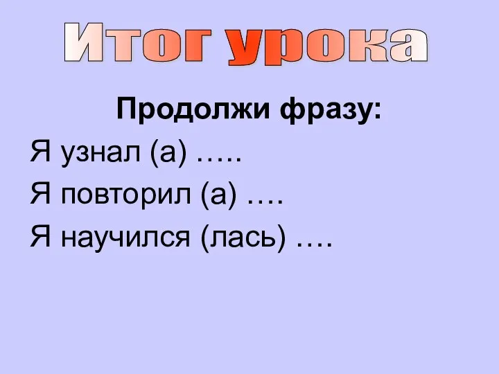 Продолжи фразу: Я узнал (а) ….. Я повторил (а) …. Я научился (лась) …. Итог урока