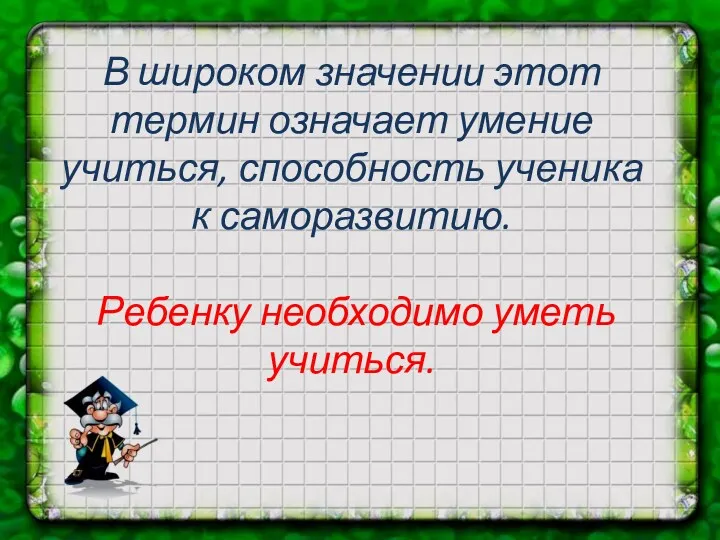 В широком значении этот термин означает умение учиться, способность ученика к саморазвитию. Ребенку необходимо уметь учиться.