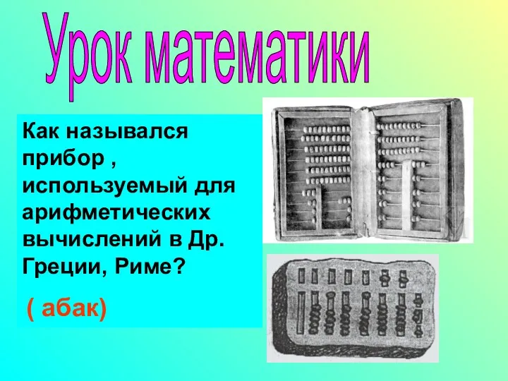 Как назывался прибор , используемый для арифметических вычислений в Др. Греции, Риме? ( абак) Урок математики
