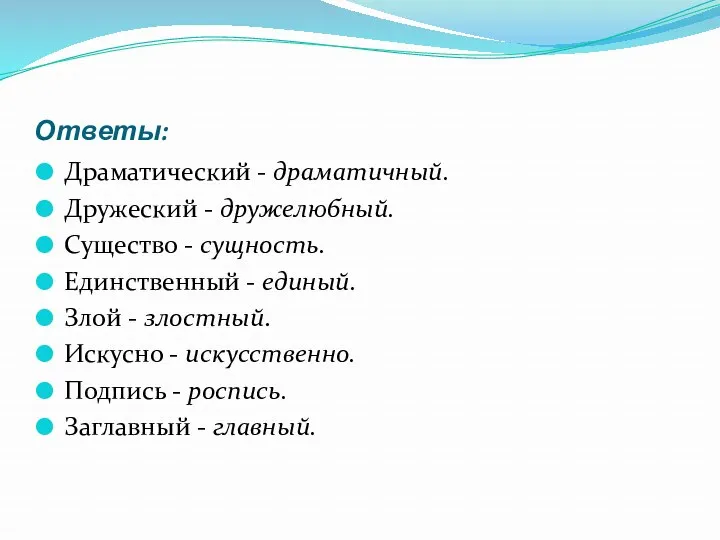 Ответы: Драматический - драматичный. Дружеский - дружелюбный. Существо - сущность.