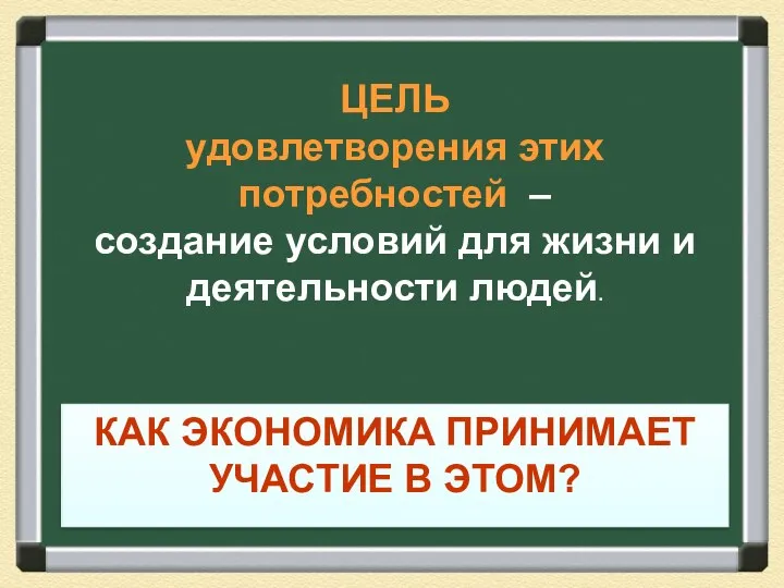 КАК ЭКОНОМИКА ПРИНИМАЕТ УЧАСТИЕ В ЭТОМ? ЦЕЛЬ удовлетворения этих потребностей