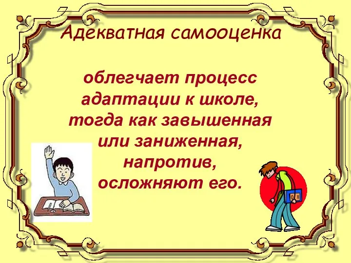 Адекватная самооценка облегчает процесс адаптации к школе, тогда как завышенная или заниженная, напротив, осложняют его.