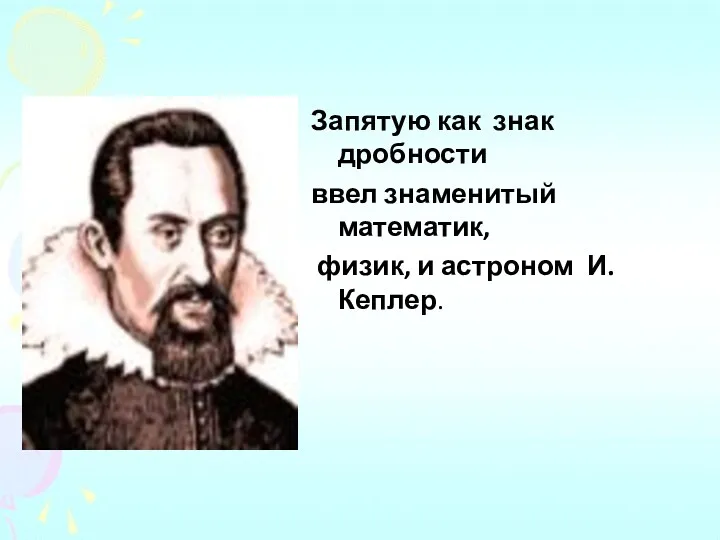 Запятую как знак дробности ввел знаменитый математик, физик, и астроном И.Кеплер.