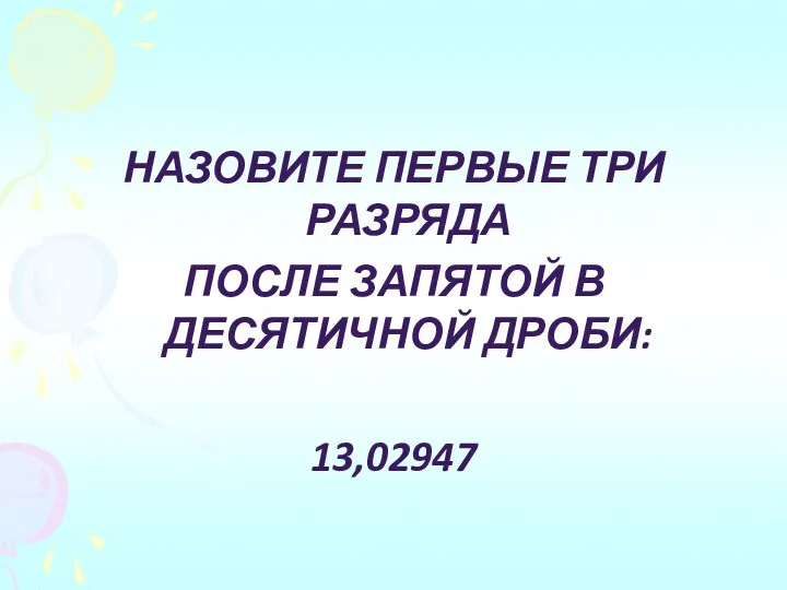 Назовите первые три разряда после запятой в десятичной дроби: 13,02947