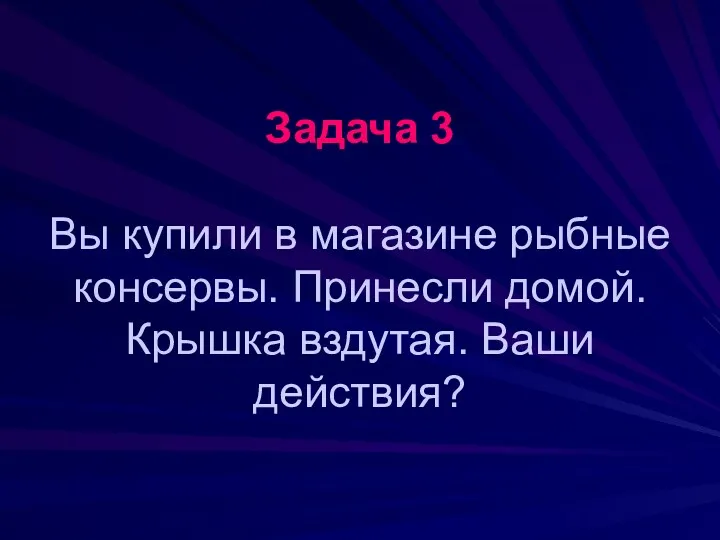 Задача 3 Вы купили в магазине рыбные консервы. Принесли домой. Крышка вздутая. Ваши действия?