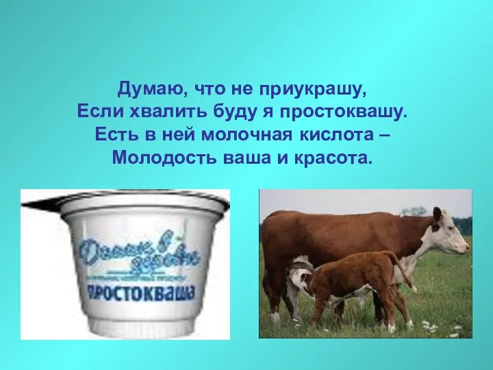 Думаю, что не приукрашу, Если хвалить буду я простоквашу. Есть в ней молочная