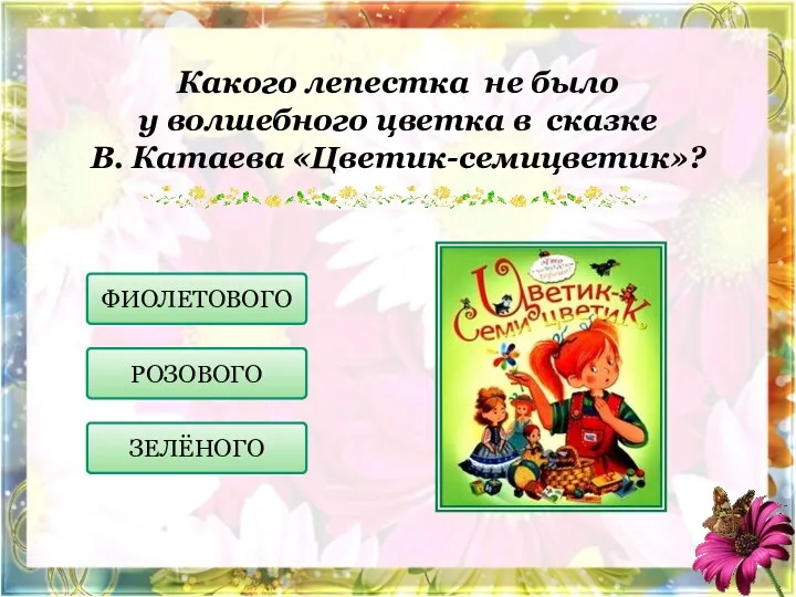 Какого лепестка не было у волшебного цветка в сказке В. Катаева «Цветик-семицветик»? ФИОЛЕТОВОГО РОЗОВОГО ЗЕЛЁНОГО