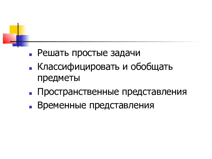 Решать простые задачи Классифицировать и обобщать предметы Пространственные представления Временные представления