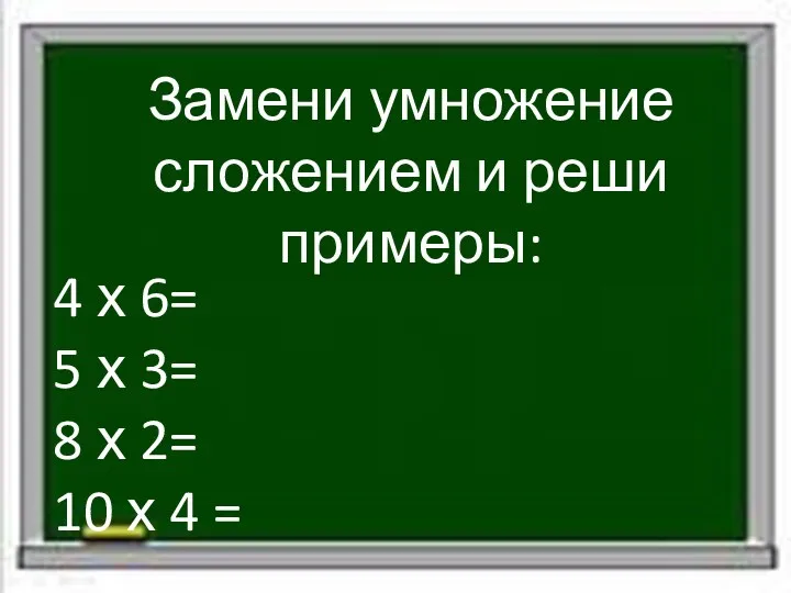 Замени умножение сложением и реши примеры: 4 х 6= 5 х 3= 8