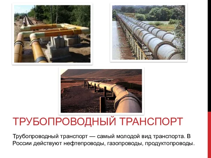 Трубопроводный транспорт — самый молодой вид транспорта. В России действуют нефтепроводы, газопроводы, продуктопроводы. Трубопроводный транспорт