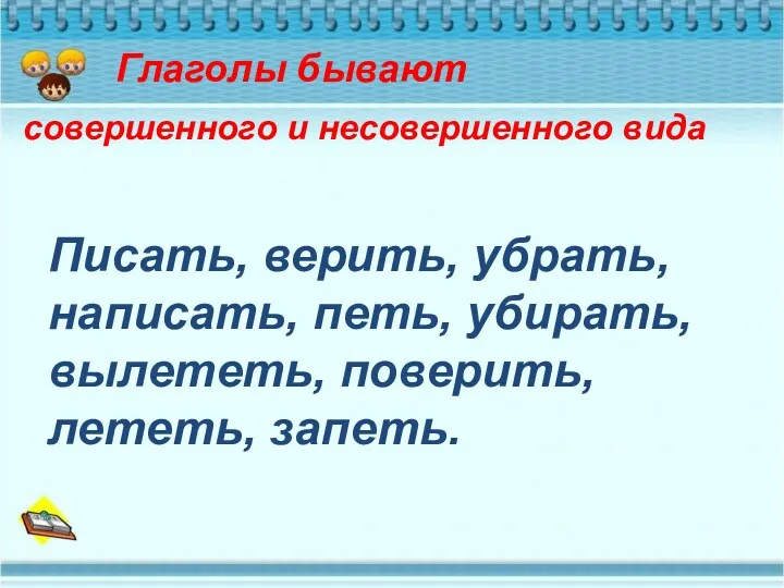 Писать, верить, убрать, написать, петь, убирать, вылететь, поверить, лететь, запеть. Глаголы бывают совершенного и несовершенного вида