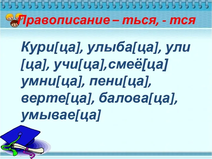 Правописание – ться, - тся Кури[ца], улыба[ца], ули[ца], учи[ца],смеё[ца] умни[ца], пени[ца], верте[ца], балова[ца], умывае[ца]