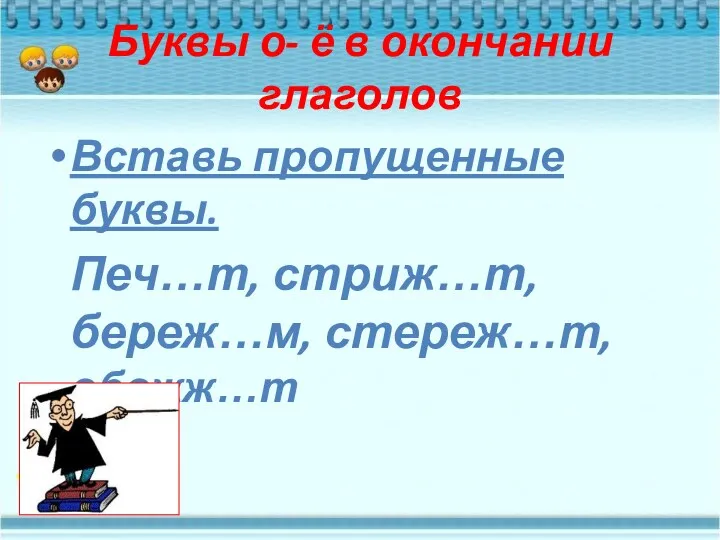 Буквы о- ё в окончании глаголов Вставь пропущенные буквы. Печ…т, стриж…т, береж…м, стереж…т, обожж…т