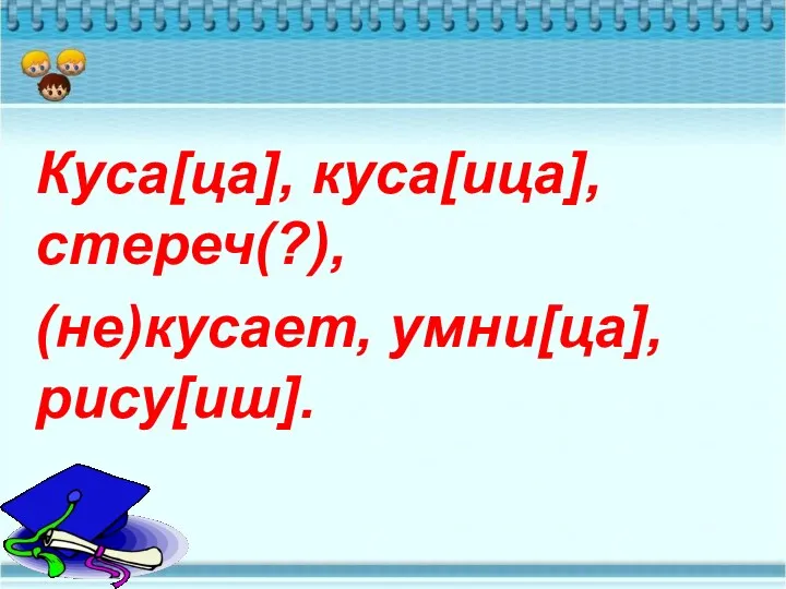 Куса[ца], куса[ица], стереч(?), (не)кусает, умни[ца], рису[иш].