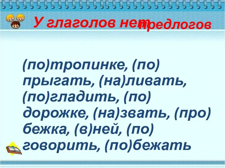 У глаголов нет предлогов (по)тропинке, (по)прыгать, (на)ливать, (по)гладить, (по)дорожке, (на)звать, (про)бежка, (в)ней, (по)говорить, (по)бежать