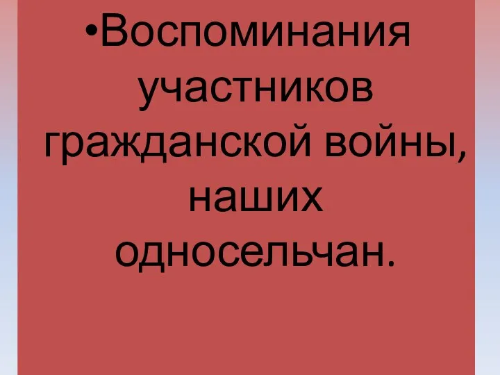 Воспоминания участников гражданской войны, наших односельчан.