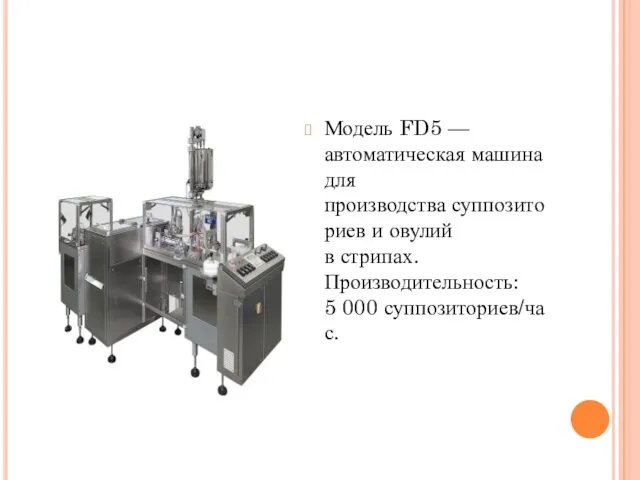 Модель FD5 — автоматическая машина для производства суппозиториев и овулий в стрипах. Производительность: 5 000 суппозиториев/час.