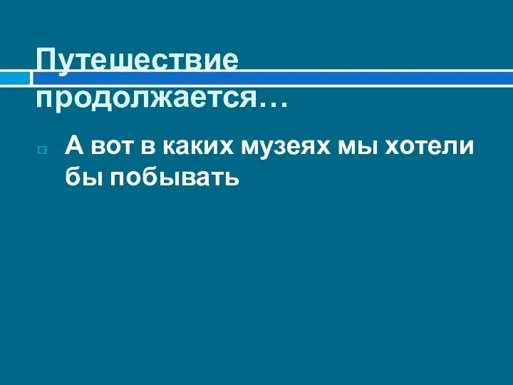 Путешествие продолжается… А вот в каких музеях мы хотели бы побывать