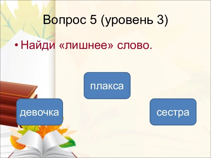 Вопрос 5 (уровень 3) плакса девочка сестра Найди «лишнее» слово.