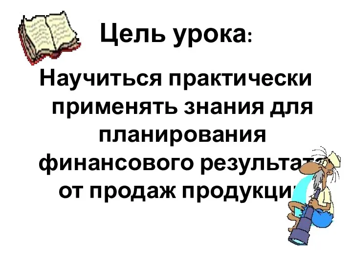 Цель урока: Научиться практически применять знания для планирования финансового результата от продаж продукции