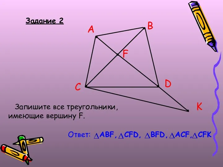 Задание 2 Запишите все треугольники, имеющие вершину F. B A C D F K Ответ: