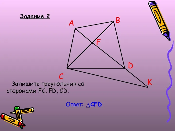 Задание 2 Запишите треугольник со сторонами FC, FD, CD. B A C D F K Ответ: