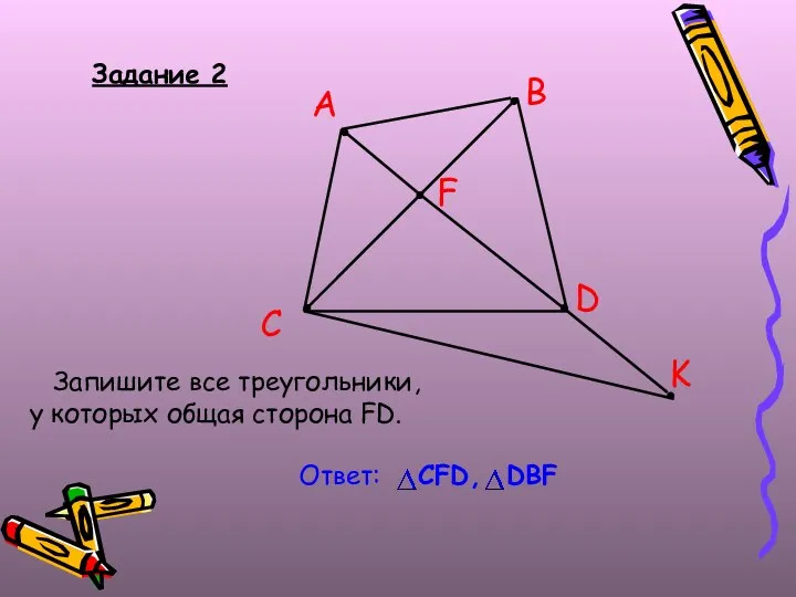 Задание 2 Запишите все треугольники, у которых общая сторона FD. B A C