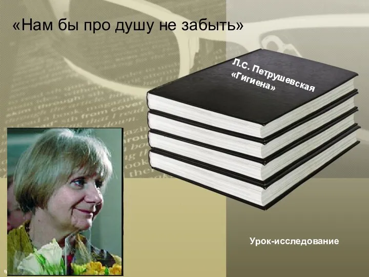 «Нам бы про душу не забыть» Урок-исследование Л.С. Петрушевская «Гигиена»