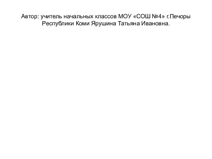 Автор: учитель начальных классов МОУ «СОШ №4» г.Печоры Республики Коми Ярушина Татьяна Ивановна.