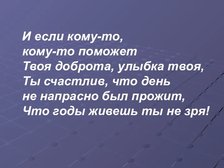 И если кому-то, кому-то поможет Твоя доброта, улыбка твоя, Ты счастлив, что день