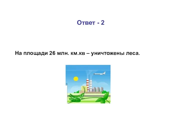 Ответ - 2 На площади 26 млн. км.кв – уничтожены леса.