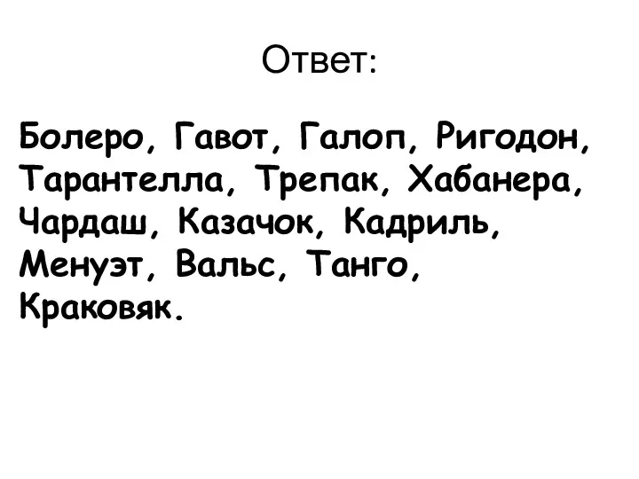 Ответ: Болеро, Гавот, Галоп, Ригодон, Тарантелла, Трепак, Хабанера, Чардаш, Казачок, Кадриль, Менуэт, Вальс, Танго, Краковяк.