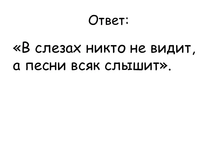 Ответ: «В слезах никто не видит, а песни всяк слышит».