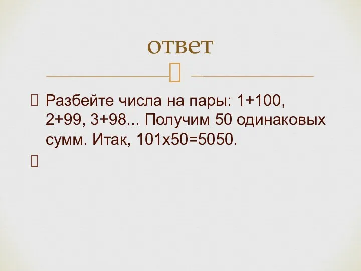 Разбейте числа на пары: 1+100, 2+99, 3+98... Получим 50 одинаковых сумм. Итак, 101х50=5050. ответ