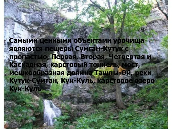 Самыми ценными объектами урочища являются пещеры Сумган-Кутук с пропастью, Первая, Вторая, Четвертая и