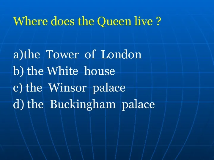 Where does the Queen live ? a)the Tower of London